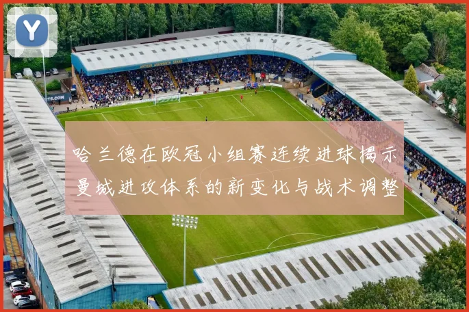 哈兰德在欧冠小组赛连续进球揭示曼城进攻体系的新变化与战术调整